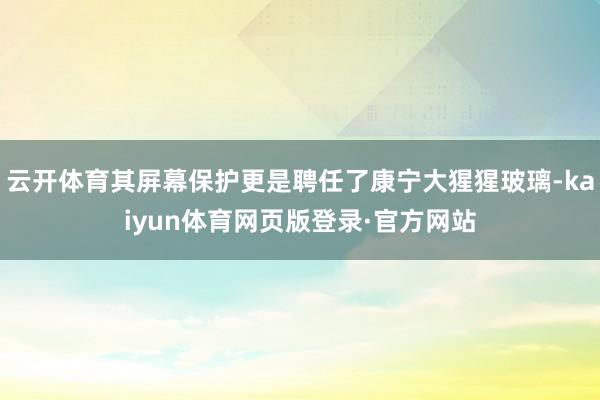 云开体育其屏幕保护更是聘任了康宁大猩猩玻璃-kaiyun体育网页版登录·官方网站