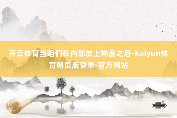 开云体育当咱们在内部放上物品之后-kaiyun体育网页版登录·官方网站