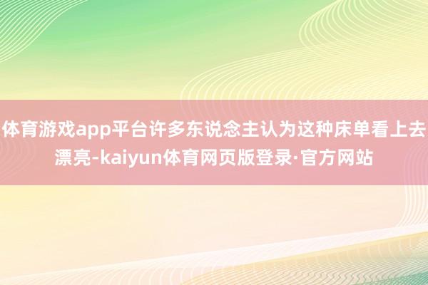 体育游戏app平台许多东说念主认为这种床单看上去漂亮-kaiyun体育网页版登录·官方网站