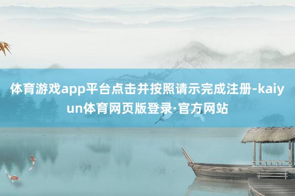 体育游戏app平台点击并按照请示完成注册-kaiyun体育网页版登录·官方网站