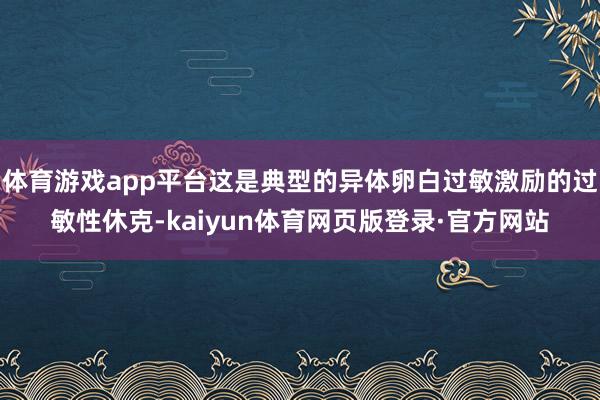 体育游戏app平台这是典型的异体卵白过敏激励的过敏性休克-kaiyun体育网页版登录·官方网站
