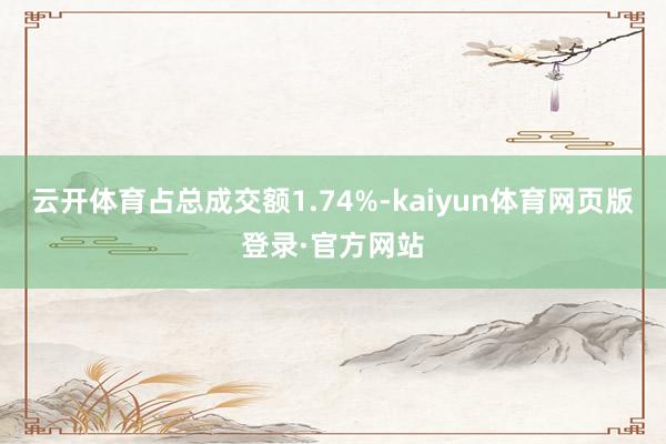 云开体育占总成交额1.74%-kaiyun体育网页版登录·官方网站