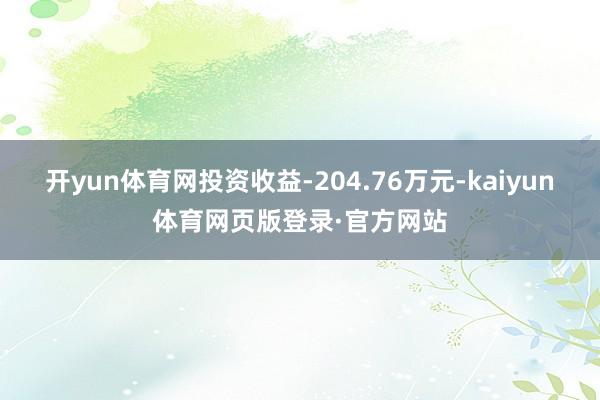 开yun体育网投资收益-204.76万元-kaiyun体育网页版登录·官方网站