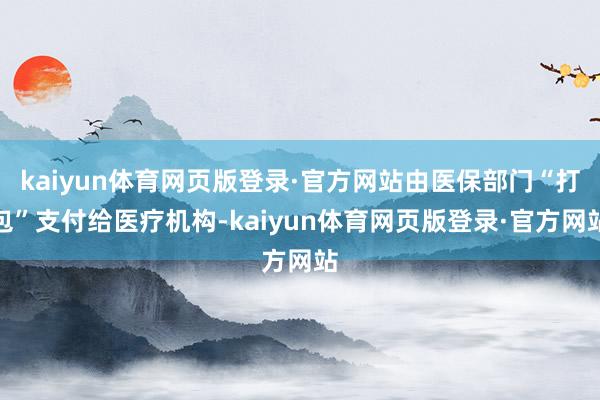 kaiyun体育网页版登录·官方网站由医保部门“打包”支付给医疗机构-kaiyun体育网页版登录·官方网站
