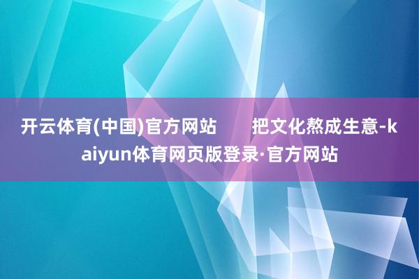开云体育(中国)官方网站       把文化熬成生意-kaiyun体育网页版登录·官方网站