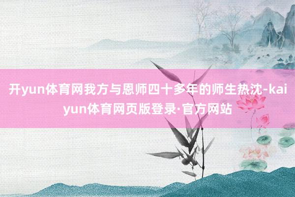 开yun体育网我方与恩师四十多年的师生热沈-kaiyun体育网页版登录·官方网站