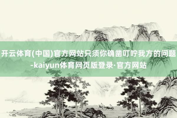 开云体育(中国)官方网站只须你确凿叮咛我方的问题-kaiyun体育网页版登录·官方网站