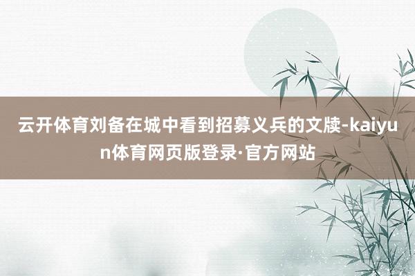 云开体育刘备在城中看到招募义兵的文牍-kaiyun体育网页版登录·官方网站