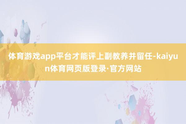 体育游戏app平台才能评上副教养并留任-kaiyun体育网页版登录·官方网站