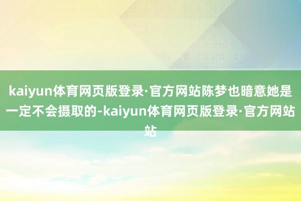 kaiyun体育网页版登录·官方网站陈梦也暗意她是一定不会摄取的-kaiyun体育网页版登录·官方网站