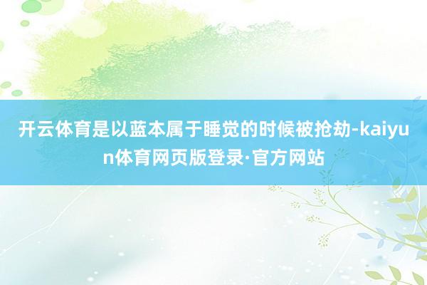 开云体育是以蓝本属于睡觉的时候被抢劫-kaiyun体育网页版登录·官方网站