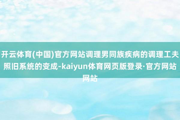 开云体育(中国)官方网站调理男同族疾病的调理工夫照旧系统的变成-kaiyun体育网页版登录·官方网站