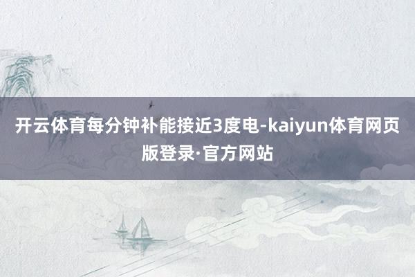 开云体育每分钟补能接近3度电-kaiyun体育网页版登录·官方网站