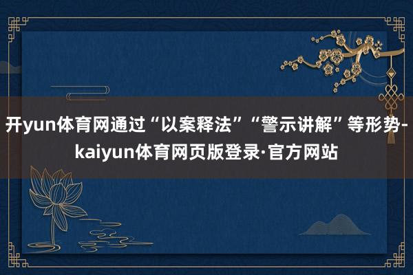 开yun体育网通过“以案释法”“警示讲解”等形势-kaiyun体育网页版登录·官方网站