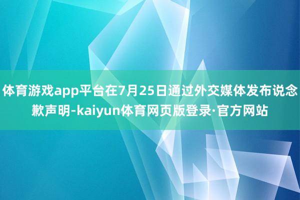 体育游戏app平台在7月25日通过外交媒体发布说念歉声明-kaiyun体育网页版登录·官方网站