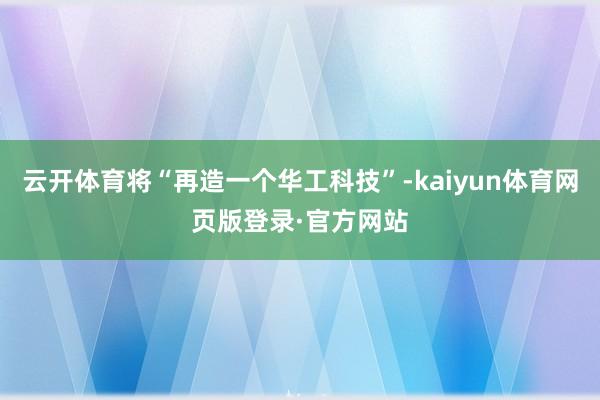云开体育将“再造一个华工科技”-kaiyun体育网页版登录·官方网站