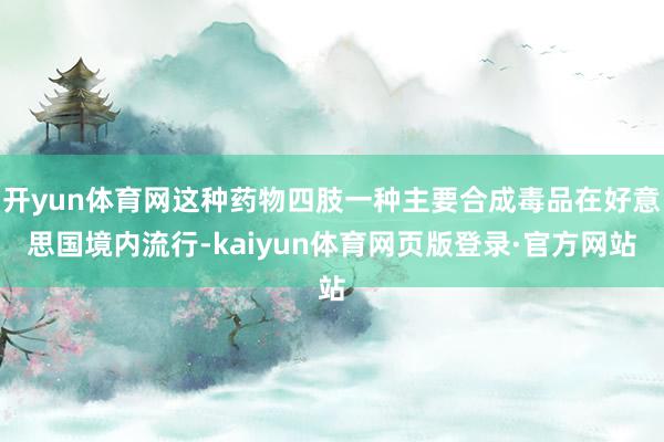 开yun体育网这种药物四肢一种主要合成毒品在好意思国境内流行-kaiyun体育网页版登录·官方网站