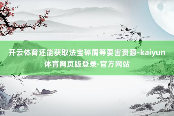 开云体育还能获取法宝碎屑等要害资源-kaiyun体育网页版登录·官方网站