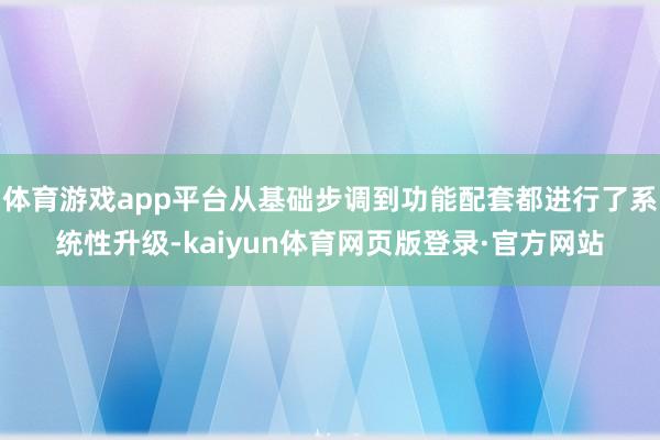 体育游戏app平台从基础步调到功能配套都进行了系统性升级-kaiyun体育网页版登录·官方网站