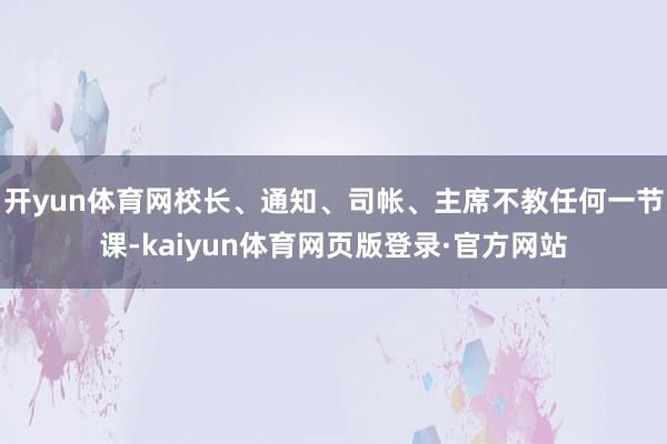 开yun体育网校长、通知、司帐、主席不教任何一节课-kaiyun体育网页版登录·官方网站
