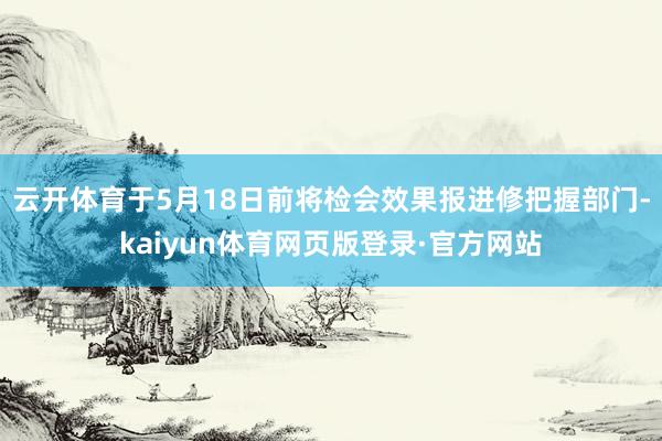 云开体育于5月18日前将检会效果报进修把握部门-kaiyun体育网页版登录·官方网站