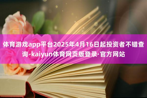 体育游戏app平台2025年4月16日起投资者不错查询-kaiyun体育网页版登录·官方网站
