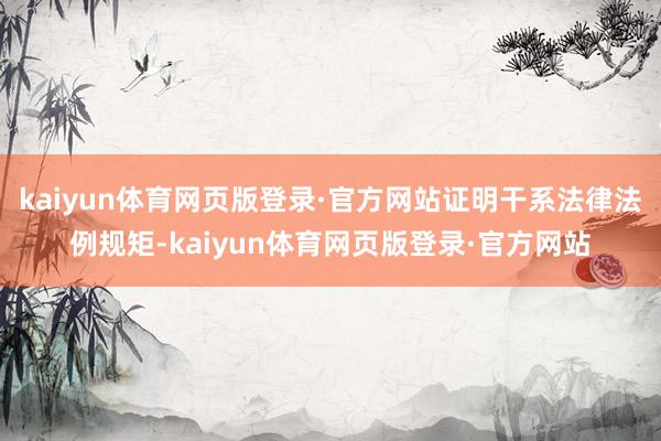 kaiyun体育网页版登录·官方网站证明干系法律法例规矩-kaiyun体育网页版登录·官方网站