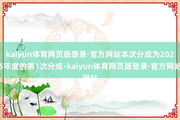 kaiyun体育网页版登录·官方网站本次分成为2025年度的第1次分成-kaiyun体育网页版登录·官方网站