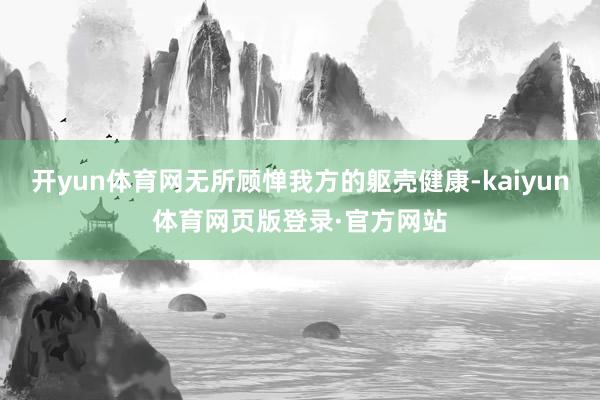 开yun体育网无所顾惮我方的躯壳健康-kaiyun体育网页版登录·官方网站