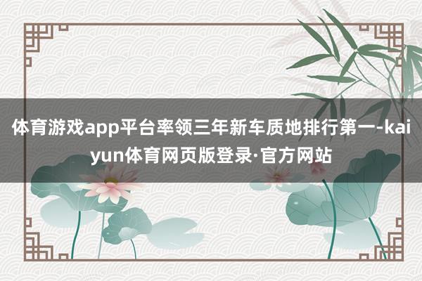 体育游戏app平台率领三年新车质地排行第一-kaiyun体育网页版登录·官方网站