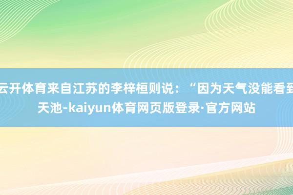 云开体育来自江苏的李梓桓则说：“因为天气没能看到天池-kaiyun体育网页版登录·官方网站