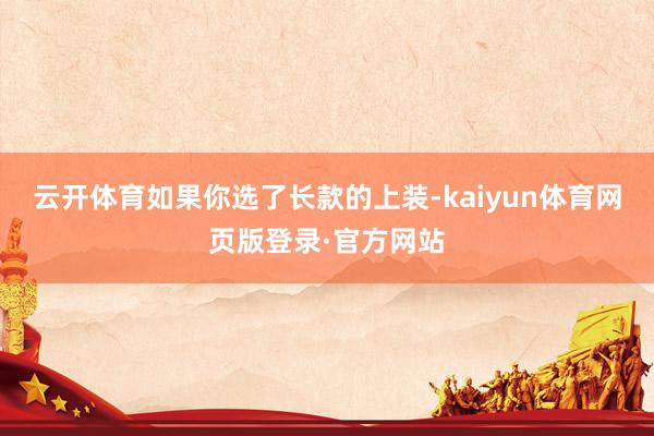 云开体育如果你选了长款的上装-kaiyun体育网页版登录·官方网站