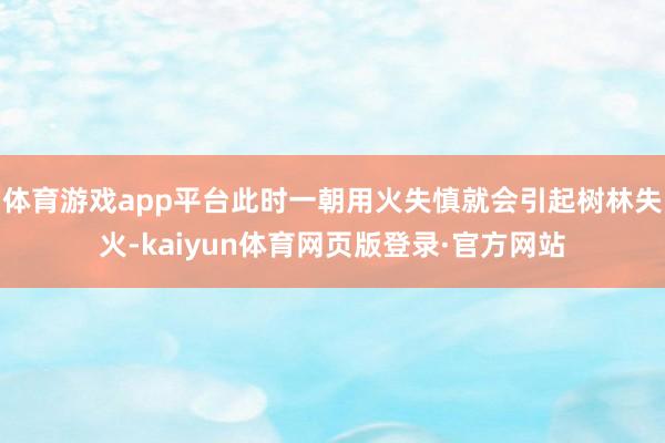体育游戏app平台此时一朝用火失慎就会引起树林失火-kaiyun体育网页版登录·官方网站