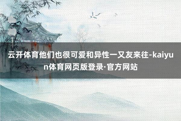 云开体育他们也很可爱和异性一又友来往-kaiyun体育网页版登录·官方网站