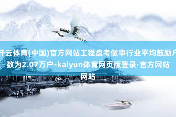 开云体育(中国)官方网站工程盘考做事行业平均鼓励户数为2.07万户-kaiyun体育网页版登录·官方网站