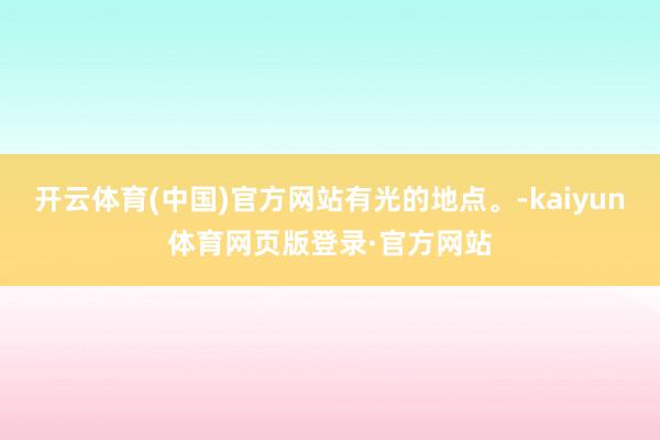 开云体育(中国)官方网站有光的地点。-kaiyun体育网页版登录·官方网站