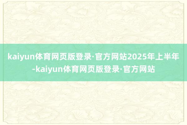 kaiyun体育网页版登录·官方网站　　2025年上半年-kaiyun体育网页版登录·官方网站