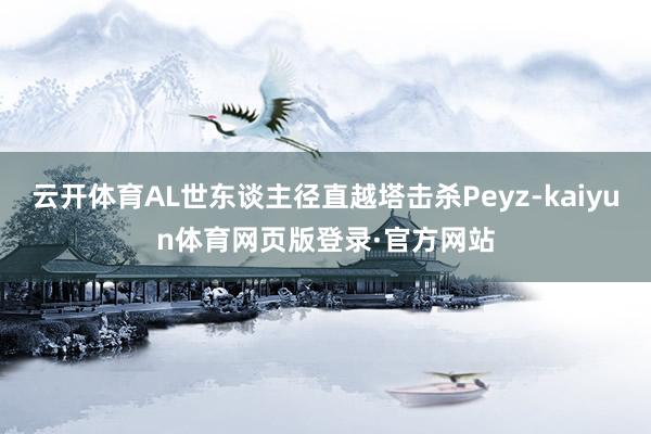 云开体育AL世东谈主径直越塔击杀Peyz-kaiyun体育网页版登录·官方网站