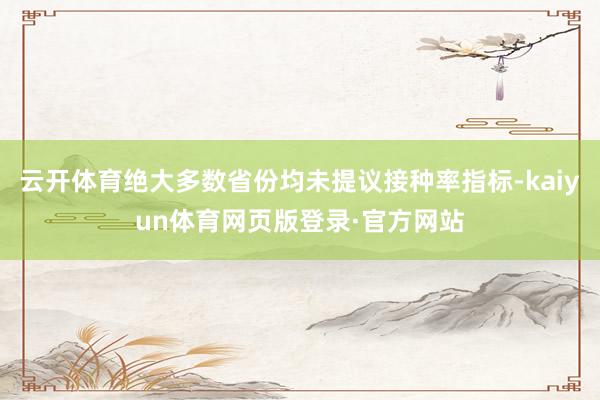 云开体育绝大多数省份均未提议接种率指标-kaiyun体育网页版登录·官方网站