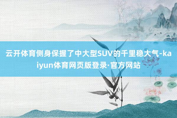云开体育侧身保握了中大型SUV的千里稳大气-kaiyun体育网页版登录·官方网站