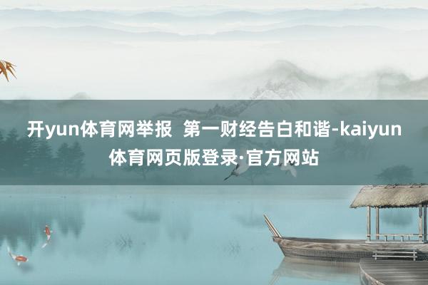 开yun体育网举报  第一财经告白和谐-kaiyun体育网页版登录·官方网站