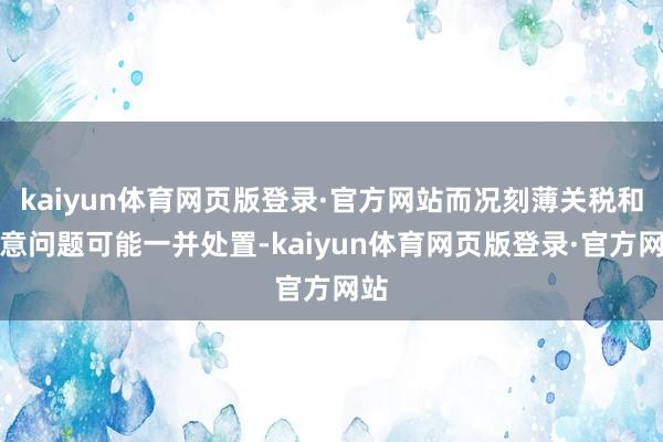 kaiyun体育网页版登录·官方网站而况刻薄关税和生意问题可能一并处置-kaiyun体育网页版登录·官方网站