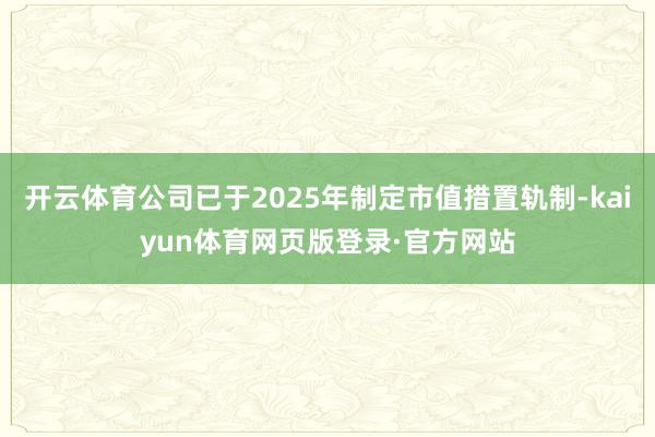 开云体育公司已于2025年制定市值措置轨制-kaiyun体育网页版登录·官方网站