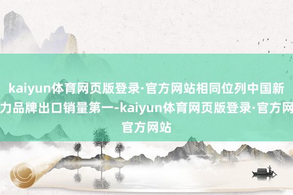 kaiyun体育网页版登录·官方网站相同位列中国新势力品牌出口销量第一-kaiyun体育网页版登录·官方网站
