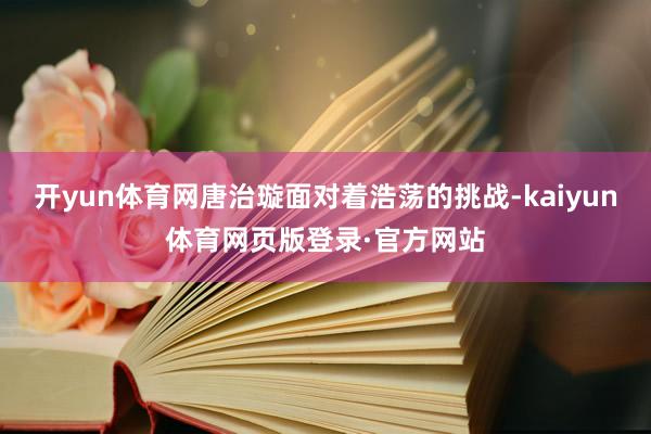 开yun体育网唐治璇面对着浩荡的挑战-kaiyun体育网页版登录·官方网站