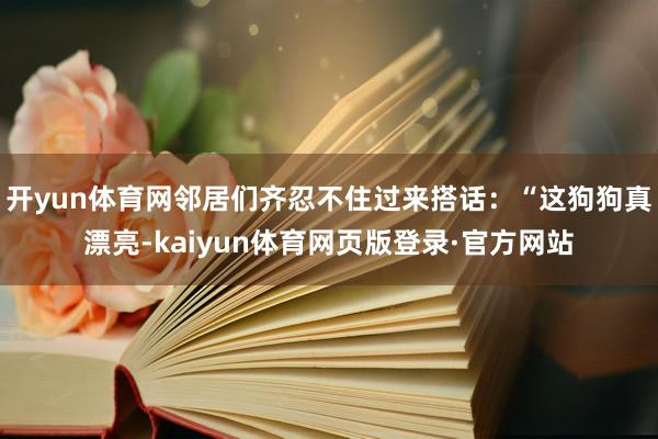 开yun体育网邻居们齐忍不住过来搭话：“这狗狗真漂亮-kaiyun体育网页版登录·官方网站
