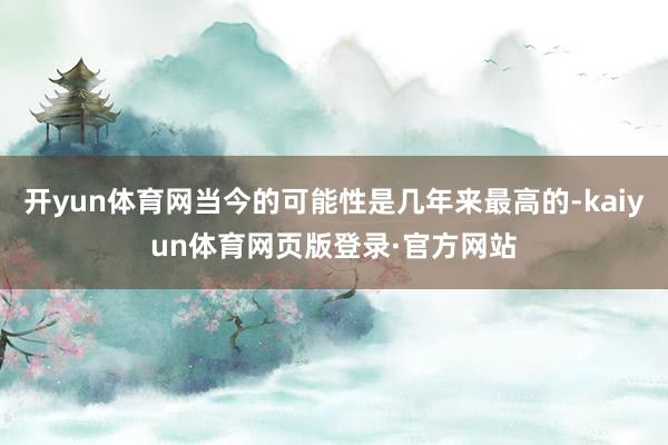 开yun体育网当今的可能性是几年来最高的-kaiyun体育网页版登录·官方网站