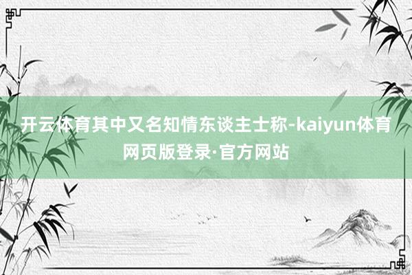 开云体育　　其中又名知情东谈主士称-kaiyun体育网页版登录·官方网站