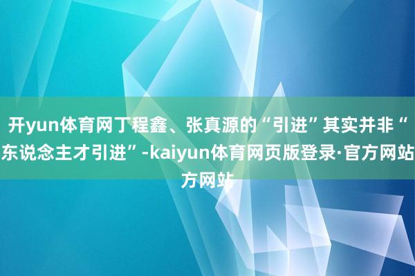 开yun体育网丁程鑫、张真源的“引进”其实并非“东说念主才引进”-kaiyun体育网页版登录·官方网站