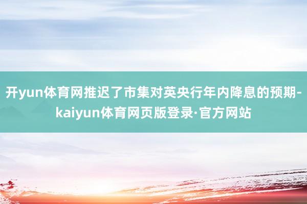 开yun体育网推迟了市集对英央行年内降息的预期-kaiyun体育网页版登录·官方网站